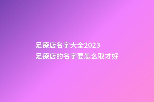 足療店名字大全2023 足療店的名字要怎么取才好-第1張-店鋪起名-玄機派